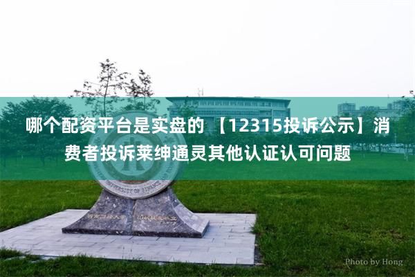 哪个配资平台是实盘的 【12315投诉公示】消费者投诉莱绅通灵其他认证认可问题