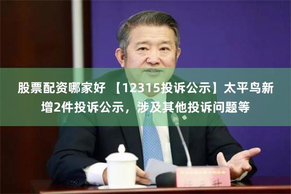 股票配资哪家好 【12315投诉公示】太平鸟新增2件投诉公示，涉及其他投诉问题等