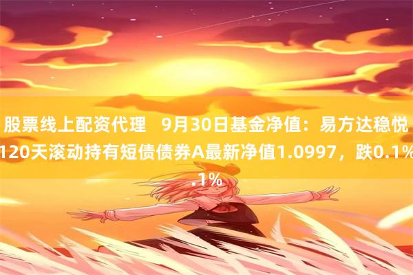 股票线上配资代理   9月30日基金净值：易方达稳悦120天滚动持有短债债券A最新净值1.0997，跌0.1%