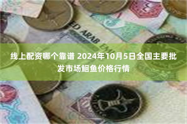 线上配资哪个靠谱 2024年10月5日全国主要批发市场鮰鱼价格行情