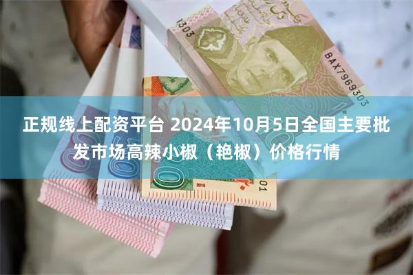 正规线上配资平台 2024年10月5日全国主要批发市场高辣小椒（艳椒）价格行情