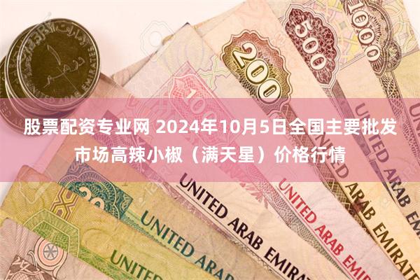 股票配资专业网 2024年10月5日全国主要批发市场高辣小椒（满天星）价格行情