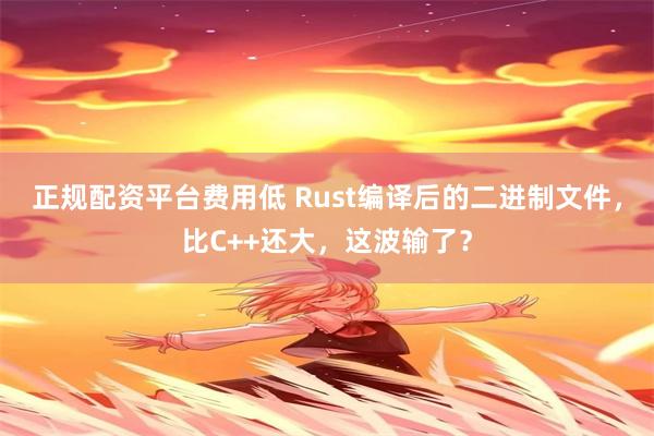 正规配资平台费用低 Rust编译后的二进制文件，比C++还大，这波输了？