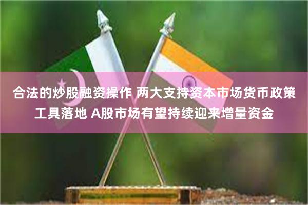 合法的炒股融资操作 两大支持资本市场货币政策工具落地 A股市场有望持续迎来增量资金