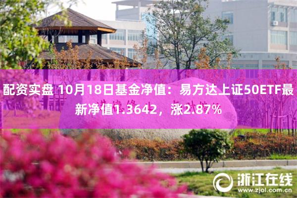 配资实盘 10月18日基金净值：易方达上证50ETF最新净值1.3642，涨2.87%