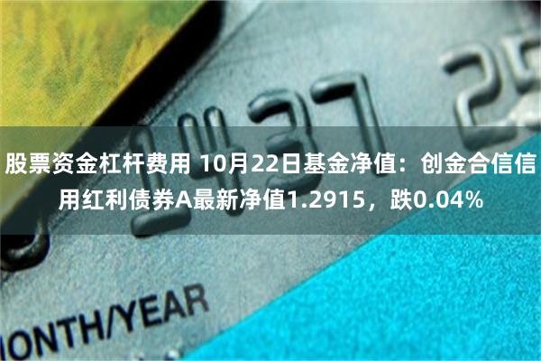 股票资金杠杆费用 10月22日基金净值：创金合信信用红利债券A最新净值1.2915，跌0.04%