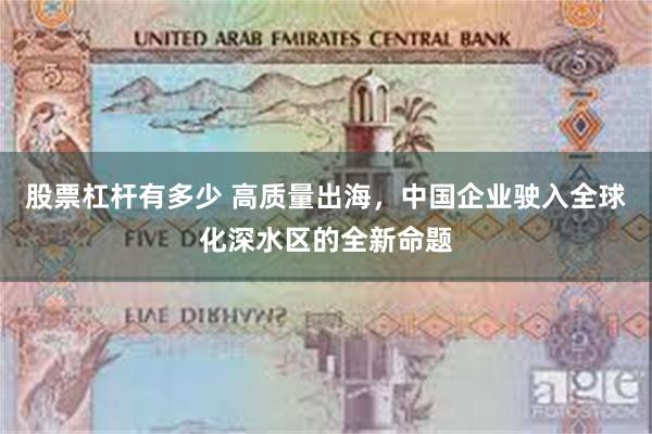 股票杠杆有多少 高质量出海，中国企业驶入全球化深水区的全新命题