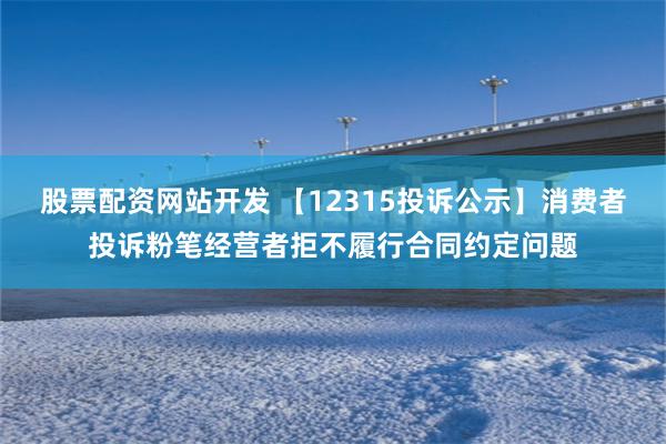 股票配资网站开发 【12315投诉公示】消费者投诉粉笔经营者拒不履行合同约定问题