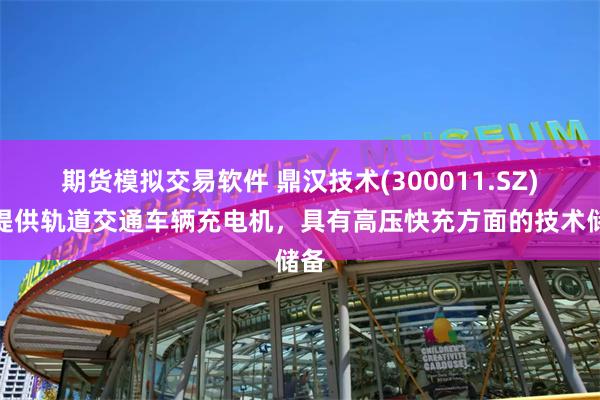 期货模拟交易软件 鼎汉技术(300011.SZ)：提供轨道交通车辆充电机，具有高压快充方面的技术储备