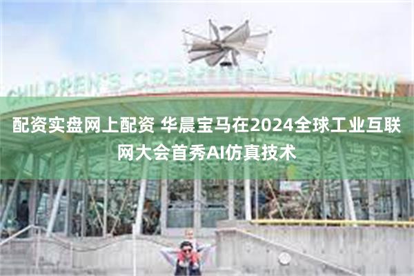 配资实盘网上配资 华晨宝马在2024全球工业互联网大会首秀AI仿真技术