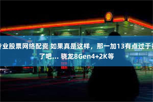 专业股票网络配资 如果真是这样，那一加13有点过于香了吧... 骁龙8Gen4+2K等