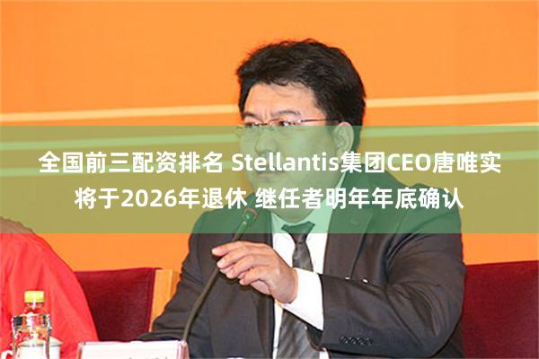 全国前三配资排名 Stellantis集团CEO唐唯实将于2026年退休 继任者明年年底确认