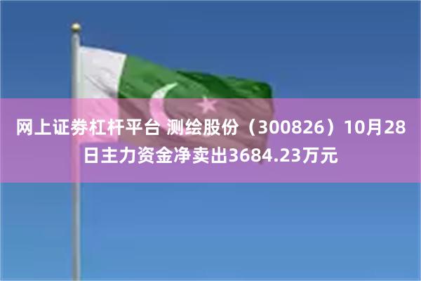 网上证劵杠杆平台 测绘股份（300826）10月28日主力资金净卖出3684.23万元