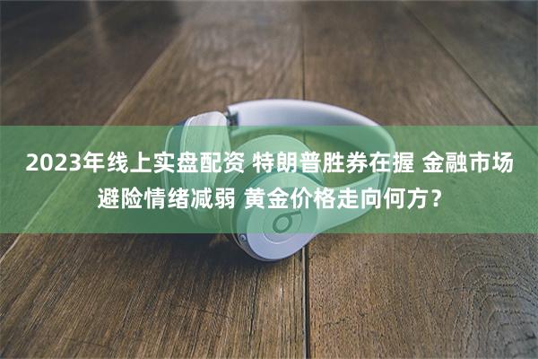 2023年线上实盘配资 特朗普胜券在握 金融市场避险情绪减弱 黄金价格走向何方？