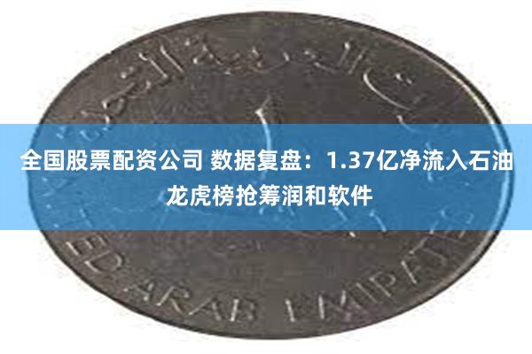 全国股票配资公司 数据复盘：1.37亿净流入石油 龙虎榜抢筹润和软件