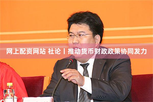 网上配资网站 社论丨推动货币财政政策协同发力