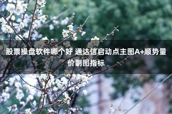 股票操盘软件哪个好 通达信启动点主图A+顺势量价副图指标