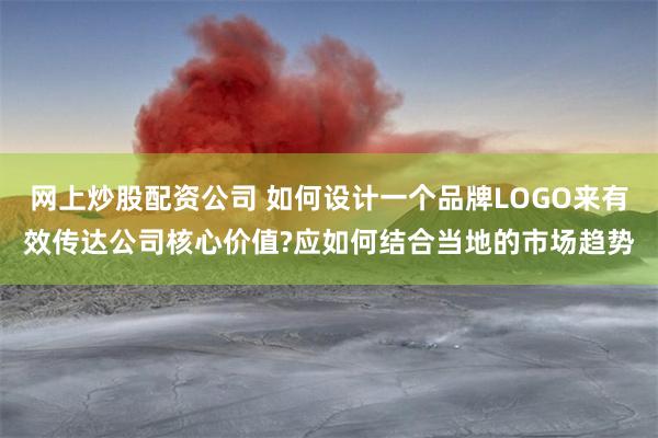 网上炒股配资公司 如何设计一个品牌LOGO来有效传达公司核心价值?应如何结合当地的市场趋势