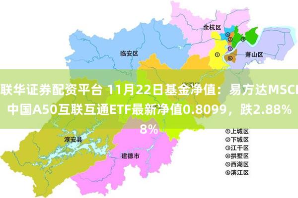 联华证券配资平台 11月22日基金净值：易方达MSCI中国A50互联互通ETF最新净值0.8099，跌2.88%