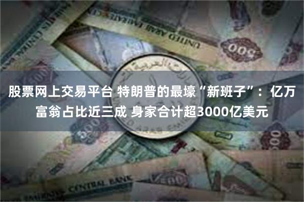 股票网上交易平台 特朗普的最壕“新班子”：亿万富翁占比近三成 身家合计超3000亿美元