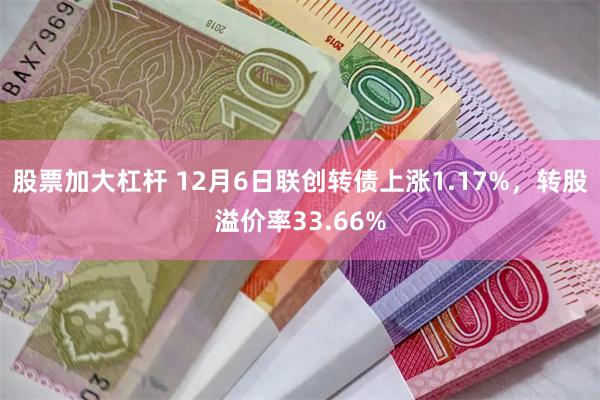 股票加大杠杆 12月6日联创转债上涨1.17%，转股溢价率33.66%