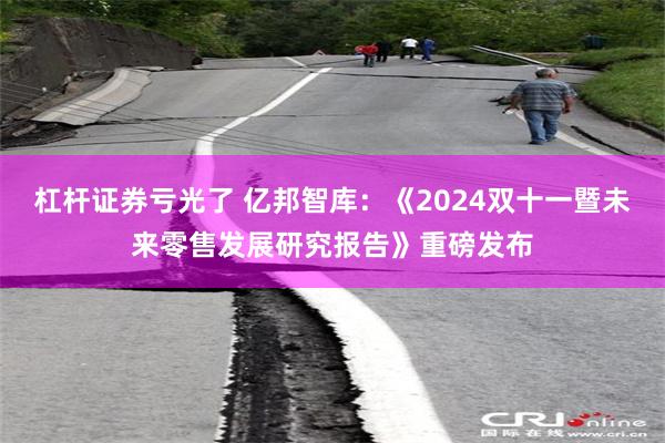 杠杆证券亏光了 亿邦智库：《2024双十一暨未来零售发展研究报告》重磅发布