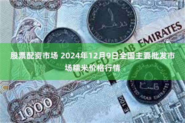 股票配资市场 2024年12月9日全国主要批发市场糯米价格行情