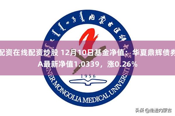 配资在线配资炒股 12月10日基金净值：华夏鼎辉债券A最新净值1.0339，涨0.26%