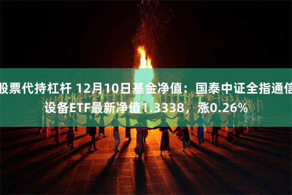 股票代持杠杆 12月10日基金净值：国泰中证全指通信设备ETF最新净值1.3338，涨0.26%