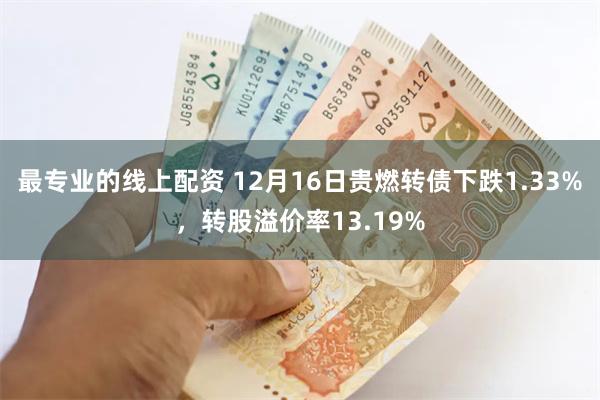 最专业的线上配资 12月16日贵燃转债下跌1.33%，转股溢价率13.19%