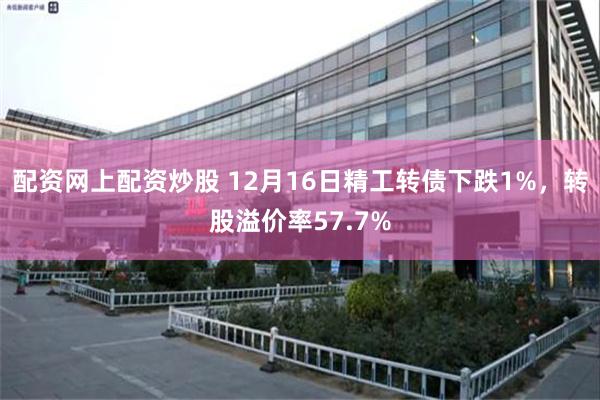 配资网上配资炒股 12月16日精工转债下跌1%，转股溢价率57.7%