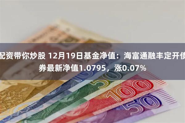 配资带你炒股 12月19日基金净值：海富通融丰定开债券最新净值1.0795，涨0.07%