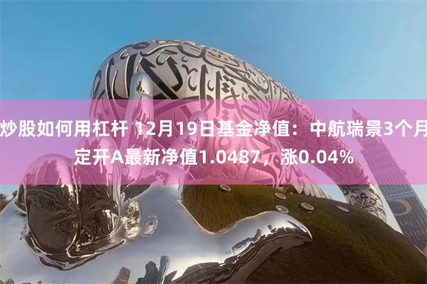 炒股如何用杠杆 12月19日基金净值：中航瑞景3个月定开A最新净值1.0487，涨0.04%