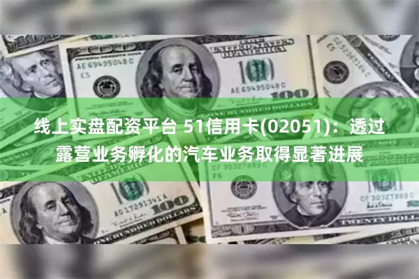 线上实盘配资平台 51信用卡(02051)：透过露营业务孵化的汽车业务取得显著进展