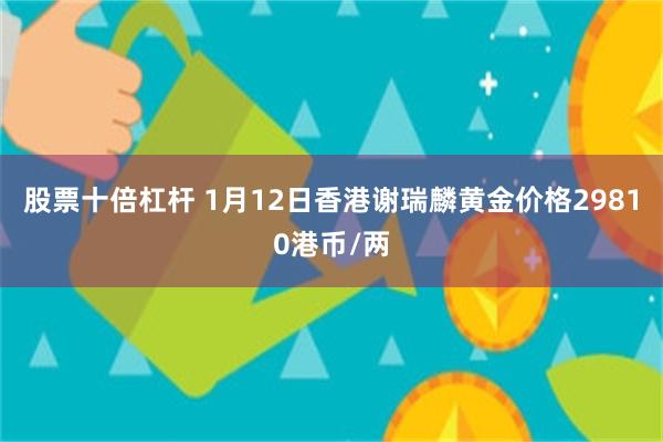 股票十倍杠杆 1月12日香港谢瑞麟黄金价格29810港币/两