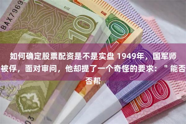 如何确定股票配资是不是实盘 1949年，国军师长被俘，面对审问，他却提了一个奇怪的要求：＂能否帮