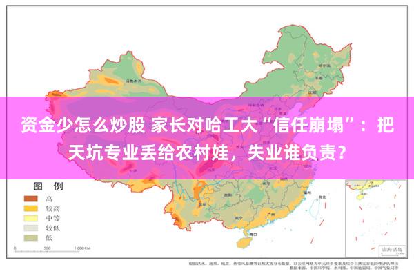 资金少怎么炒股 家长对哈工大“信任崩塌”：把天坑专业丢给农村娃，失业谁负责？