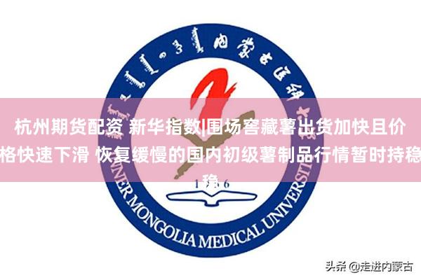 杭州期货配资 新华指数|围场窖藏薯出货加快且价格快速下滑 恢复缓慢的国内初级薯制品行情暂时持稳