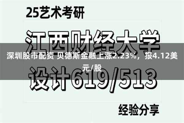 深圳股市配资 贝德斯金融上涨2.23%，报4.12美元/股