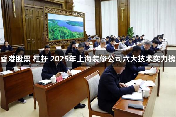 香港股票 杠杆 2025年上海装修公司六大技术实力榜