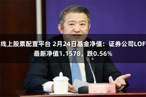 线上股票配置平台 2月24日基金净值：证券公司LOF最新净值1.1578，跌0.56%