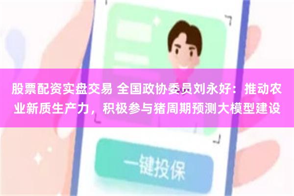 股票配资实盘交易 全国政协委员刘永好：推动农业新质生产力，积极参与猪周期预测大模型建设