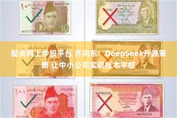 配资网上炒股平台 齐向东：DeepSeek开源策略 让中小公司实现技术平权