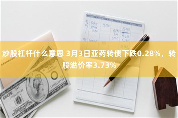 炒股杠杆什么意思 3月3日亚药转债下跌0.28%，转股溢价率3.73%