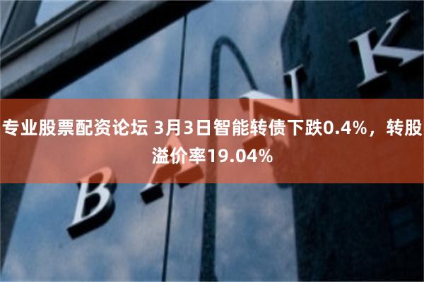 专业股票配资论坛 3月3日智能转债下跌0.4%，转股溢价率19.04%