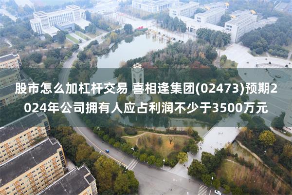 股市怎么加杠杆交易 喜相逢集团(02473)预期2024年公司拥有人应占利润不少于3500万元