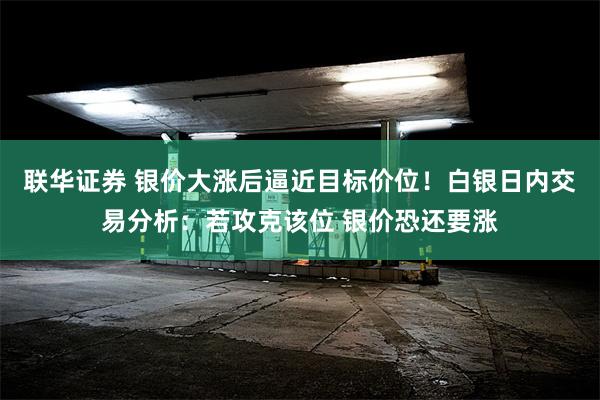 联华证券 银价大涨后逼近目标价位！白银日内交易分析：若攻克该位 银价恐还要涨