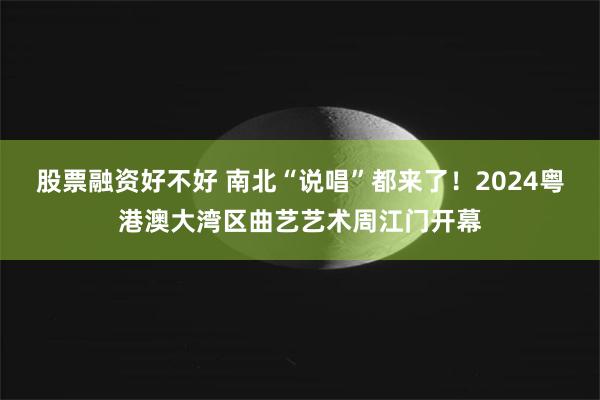 股票融资好不好 南北“说唱”都来了！2024粤港澳大湾区曲艺艺术周江门开幕