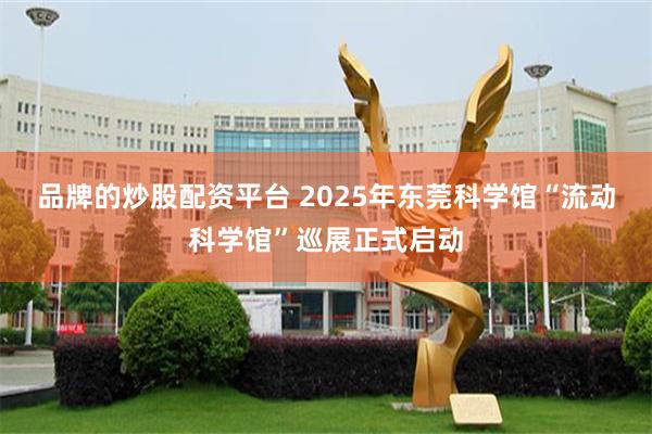 品牌的炒股配资平台 2025年东莞科学馆“流动科学馆”巡展正式启动